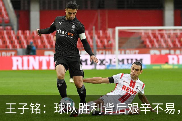 王子铭：球队胜利背后艰辛不易，心态平衡助我进球